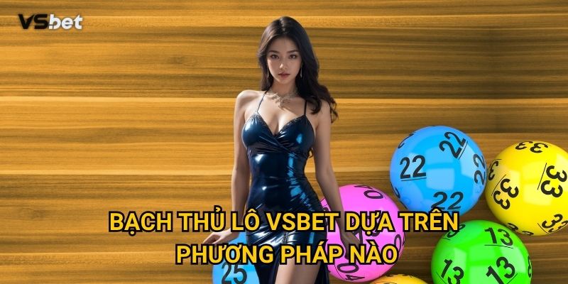 Có thực sự hiệu quả khi chơi Bạch thủ lô Vsbet không? 2 Bạch thủ lô Vsbet dựa trên phương pháp nào?