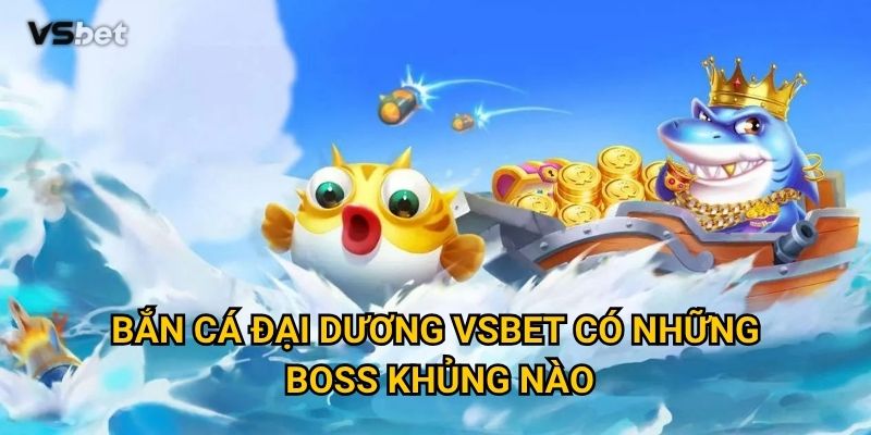 Có gì hấp dẫn ở Bắn Cá Đại Dương Vsbet khiến người chơi mê mẩn? 3 Bắn Cá Đại Dương Vsbet có những boss khủng nào?