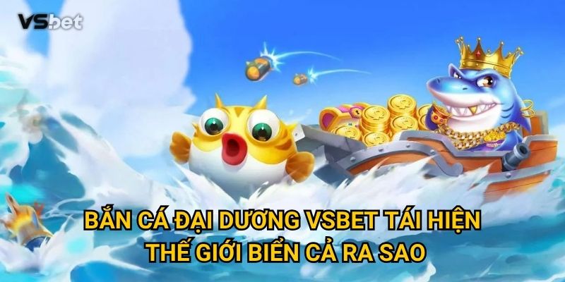 Có gì hấp dẫn ở Bắn Cá Đại Dương Vsbet khiến người chơi mê mẩn? 2 Bắn Cá Đại Dương Vsbet tái hiện thế giới biển cả ra sao?