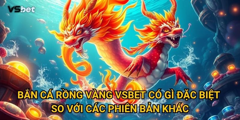 Vì sao Bắn Cá Rồng Vàng Vsbet lại hot đến như vậy? 2 Bắn Cá Rồng Vàng Vsbet có gì đặc biệt so với các phiên bản khác?