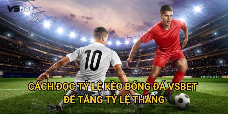 Tại sao phải nắm vững cách đọc tỷ lệ kèo bóng đá Vsbet trước khi cược? 3 Cách đọc tỷ lệ kèo bóng đá Vsbet để tăng tỷ lệ thắng?