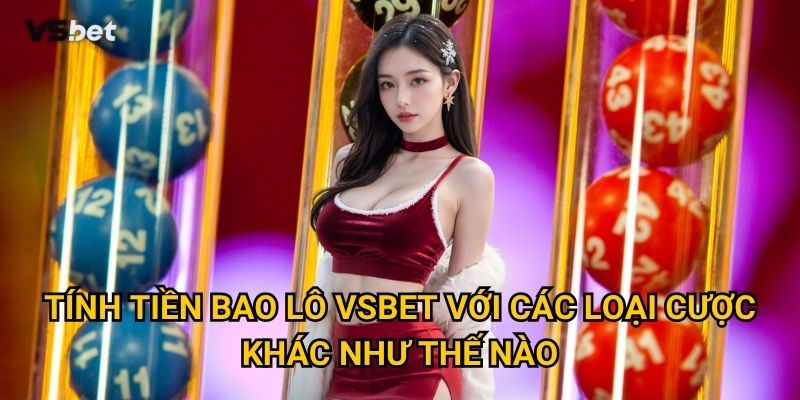 Làm sao để tính tiền bao lô Vsbet một cách chính xác nhất? 3 Tính tiền bao lô Vsbet với các loại cược khác như thế nào?